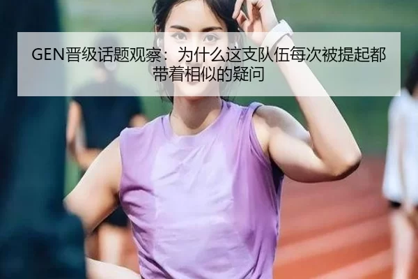 GEN晋级话题观察：为什么这支队伍每次被提起都带着相似的疑问