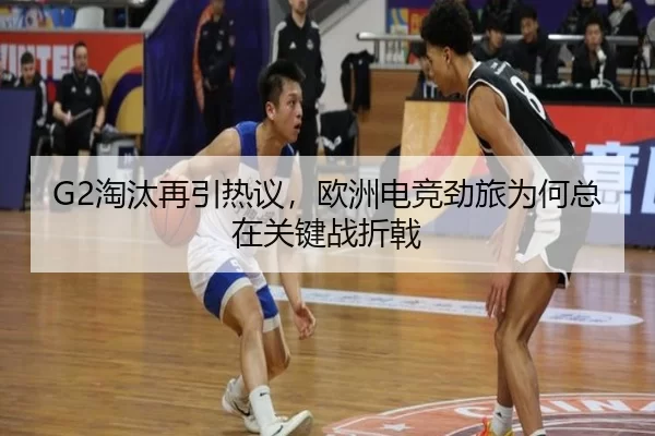 G2淘汰再引热议，欧洲电竞劲旅为何总在关键战折戟
